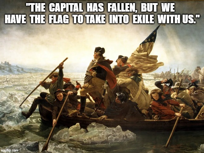 Crossing the Potomac in Flight from the Tyrant | "THE  CAPITAL  HAS  FALLEN,  BUT  WE   HAVE  THE  FLAG  TO TAKE  INTO  EXILE  WITH US." | image tagged in george washington | made w/ Imgflip meme maker