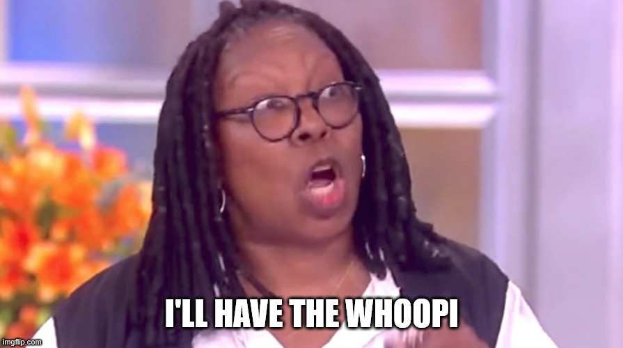 Deranged Whoopi | I'LL HAVE THE WHOOPI | image tagged in deranged whoopi | made w/ Imgflip meme maker