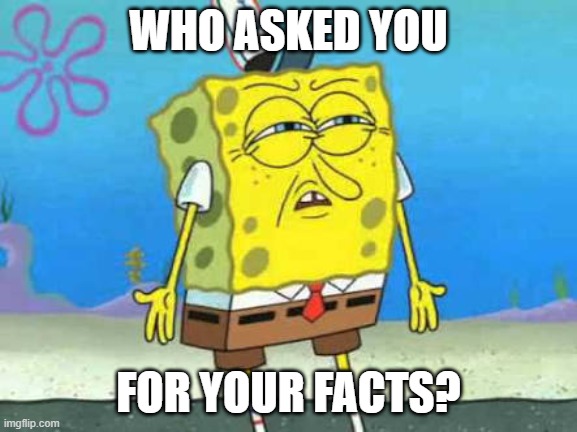 WHO ASKED YOU FOR YOUR FACTS? | image tagged in who put you on the planet | made w/ Imgflip meme maker