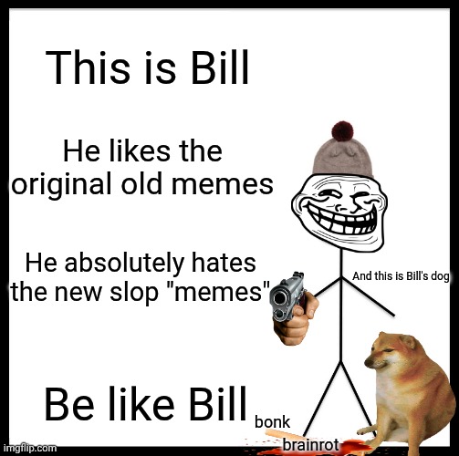 be like bill, he hates brainrot ai slop | This is Bill; He likes the original old memes; He absolutely hates the new slop "memes"; And this is Bill's dog; Be like Bill; bonk; brainrot | image tagged in memes,be like bill | made w/ Imgflip meme maker