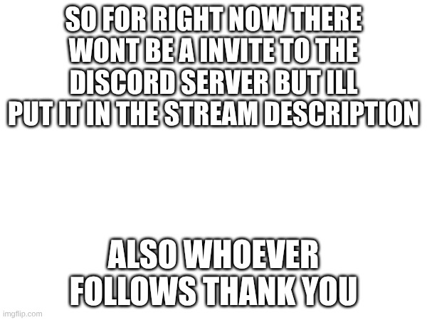 first post! | SO FOR RIGHT NOW THERE WONT BE A INVITE TO THE DISCORD SERVER BUT ILL PUT IT IN THE STREAM DESCRIPTION; ALSO WHOEVER FOLLOWS THANK YOU | made w/ Imgflip meme maker