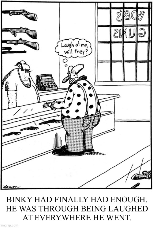 Every clown has his day… | BINKY HAD FINALLY HAD ENOUGH. 
HE WAS THROUGH BEING LAUGHED 
AT EVERYWHERE HE WENT. | image tagged in the far side,comics,clown,gun shop,enough is enough | made w/ Imgflip meme maker