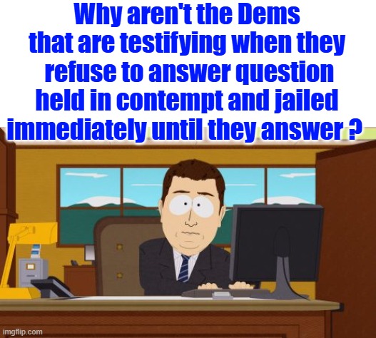 Lock um up until they answer, you would be. | Why aren't the Dems that are testifying when they  refuse to answer question held in contempt and jailed immediately until they answer ? | image tagged in memes,aaaaand its gone | made w/ Imgflip meme maker