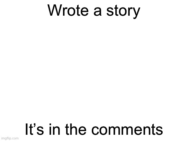 Remember that story that I posted in the morning? It’s that | Wrote a story; It’s in the comments | made w/ Imgflip meme maker