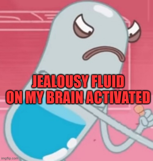 Jealousy fluid | JEALOUSY FLUID ON MY BRAIN ACTIVATED | image tagged in jealousy fluid | made w/ Imgflip meme maker