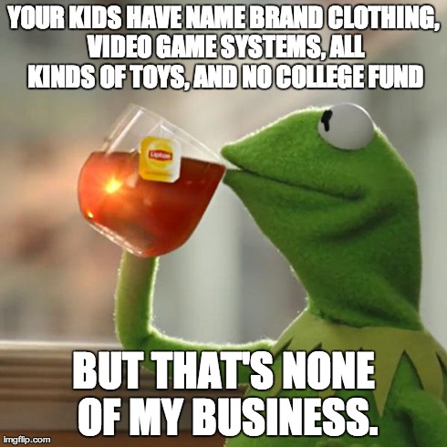 But That's None Of My Business Meme | YOUR KIDS HAVE NAME BRAND CLOTHING, VIDEO GAME SYSTEMS, ALL KINDS OF TOYS, AND NO COLLEGE FUND BUT THAT'S NONE OF MY BUSINESS. | image tagged in memes,but thats none of my business,kermit the frog | made w/ Imgflip meme maker