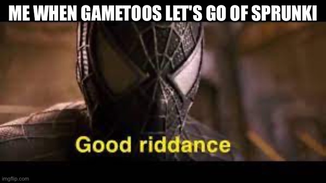 Good Riddance | ME WHEN GAMETOOS LET'S GO OF SPRUNKI | image tagged in good riddance | made w/ Imgflip meme maker