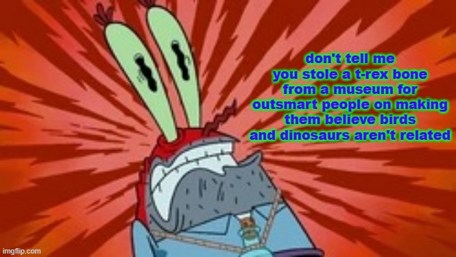 Paranoid Mr.Krabs | don't tell me you stole a t-rex bone from a museum for outsmart people on making them believe birds and dinosaurs aren't related | image tagged in paranoid mr krabs | made w/ Imgflip meme maker
