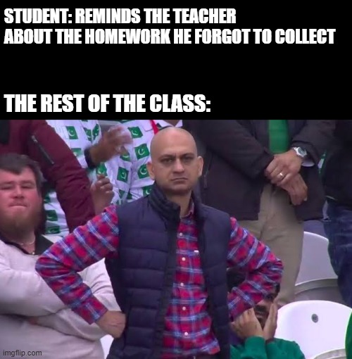 That One Student | STUDENT: REMINDS THE TEACHER ABOUT THE HOMEWORK HE FORGOT TO COLLECT; THE REST OF THE CLASS: | image tagged in disappointed man | made w/ Imgflip meme maker