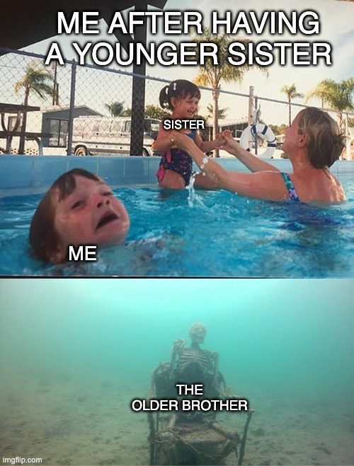 Mother Ignoring Kid Drowning In A Pool | ME AFTER HAVING A YOUNGER SISTER; SISTER; ME; THE OLDER BROTHER | image tagged in mother ignoring kid drowning in a pool | made w/ Imgflip meme maker