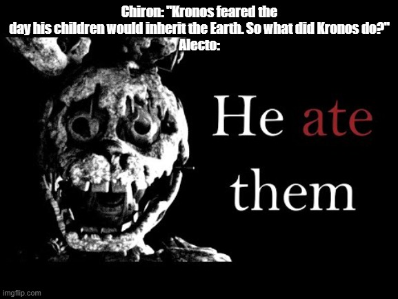 He ate them | Chiron: "Kronos feared the day his children would inherit the Earth. So what did Kronos do?"
Alecto: | image tagged in he ate them | made w/ Imgflip meme maker