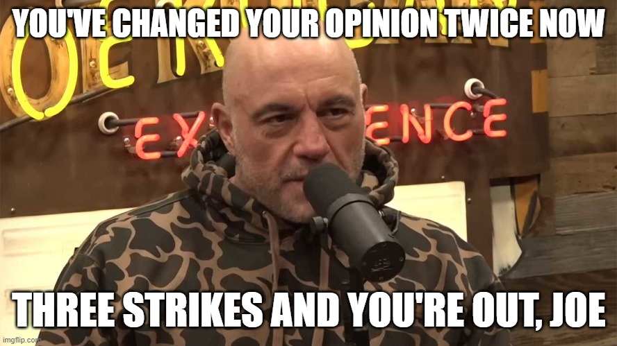 Joe Rogan likens ICE to the Gestapo | YOU'VE CHANGED YOUR OPINION TWICE NOW; THREE STRIKES AND YOU'RE OUT, JOE | image tagged in memes,joe rogan,donald trump,ice | made w/ Imgflip meme maker