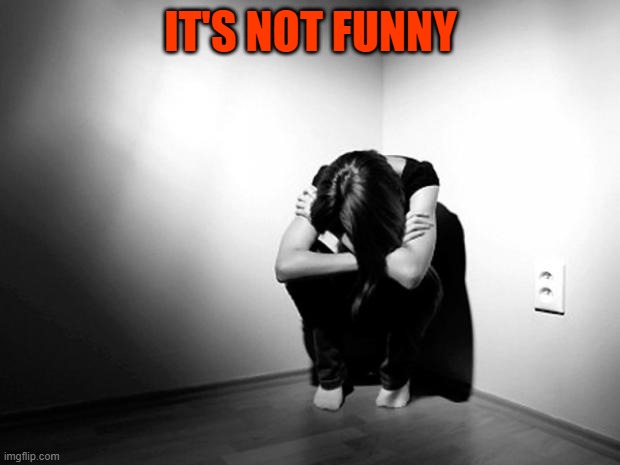 DEPRESSION SADNESS HURT PAIN ANXIETY | IT'S NOT FUNNY | image tagged in depression sadness hurt pain anxiety | made w/ Imgflip meme maker