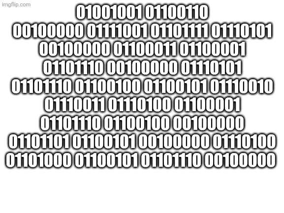 Blank White Template | 01001001 01100110 00100000 01111001 01101111 01110101 00100000 01100011 01100001 01101110 00100000 01110101 01101110 01100100 01100101 01110010 01110011 01110100 01100001 01101110 01100100 00100000 01101101 01100101 00100000 01110100 01101000 01100101 01101110 00100000 | image tagged in blank white template | made w/ Imgflip meme maker