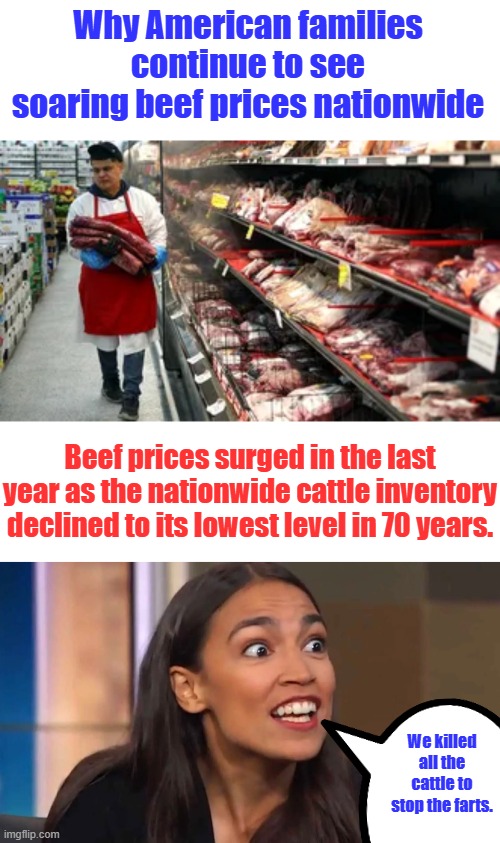 Remember DEMSwillbelieingtoyouagain, there had to be a variable other then consumption, MY guess is, cattle killed for politics | Why American families continue to see soaring beef prices nationwide; Beef prices surged in the last year as the nationwide cattle inventory declined to its lowest level in 70 years. We killed all the cattle to stop the farts. | image tagged in crazy aoc | made w/ Imgflip meme maker