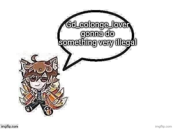 Gd_colonge_lover annoucement temp | Gd_colonge_lover gonna do something very illegal | image tagged in gd_colonge_lover annoucement temp | made w/ Imgflip meme maker