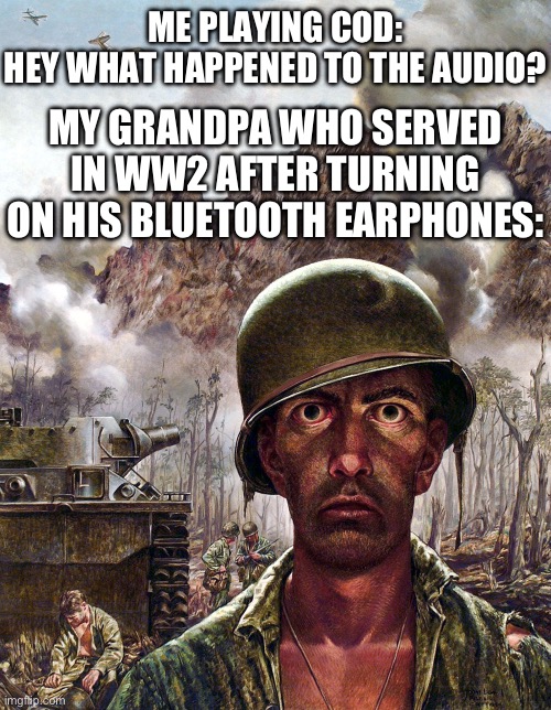 PTSD Level 4000000 | ME PLAYING COD: HEY WHAT HAPPENED TO THE AUDIO? MY GRANDPA WHO SERVED IN WW2 AFTER TURNING ON HIS BLUETOOTH EARPHONES: | image tagged in 1000 yard stare,dark humor,ww2,grandpa | made w/ Imgflip meme maker