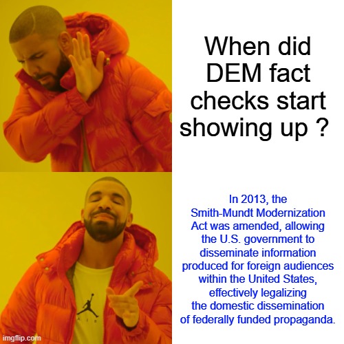 Think 2+2= | When did DEM fact checks start showing up ? In 2013, the Smith-Mundt Modernization Act was amended, allowing the U.S. government to disseminate information produced for foreign audiences within the United States, effectively legalizing the domestic dissemination of federally funded propaganda. | image tagged in memes,drake hotline bling | made w/ Imgflip meme maker