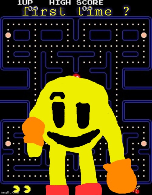 pacman | first time ? | image tagged in pacman | made w/ Imgflip meme maker