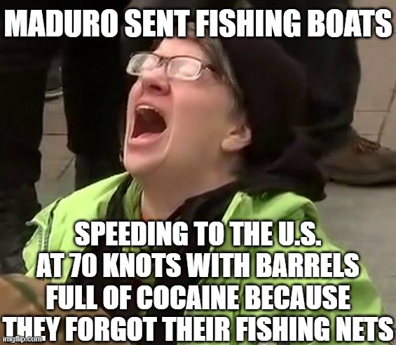 Crying liberal | MADURO SENT FISHING BOATS SPEEDING TO THE U.S. AT 70 KNOTS WITH BARRELS FULL OF COCAINE BECAUSE THEY FORGOT THEIR FISHING NETS | image tagged in crying liberal | made w/ Imgflip meme maker