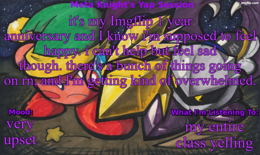 ...i stabbed myself with a pencil just now | it's my Imgflip 1 year anniversary and I know i'm supposed to feel happy. i can't help but feel sad though. there's a bunch of things going on rn, and I'm getting kind of overwhelmed. very upset; my entire class yelling | image tagged in meta knight's announcement temp | made w/ Imgflip meme maker