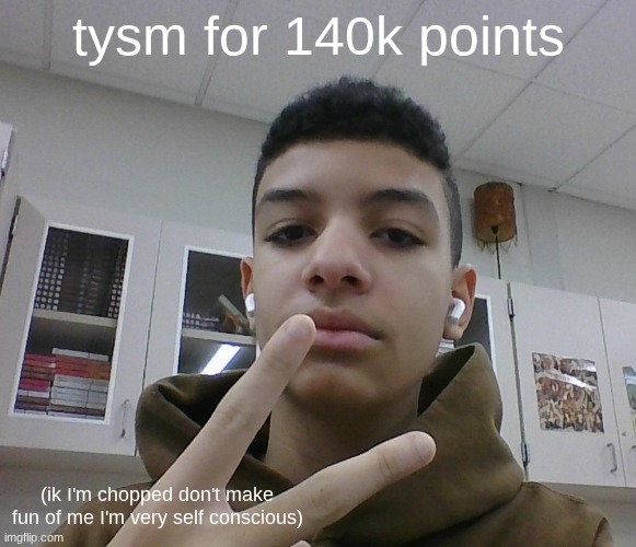 tysm for 140k points; (ik I'm chopped don't make fun of me I'm very self conscious) | made w/ Imgflip meme maker