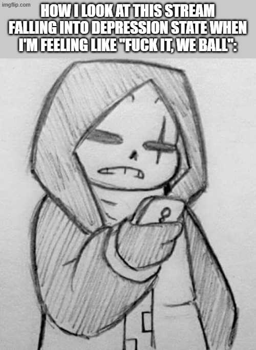 Epic! Sans looking at his phone | HOW I LOOK AT THIS STREAM FALLING INTO DEPRESSION STATE WHEN I'M FEELING LIKE "FUCK IT, WE BALL": | image tagged in epic sans looking at his phone | made w/ Imgflip meme maker
