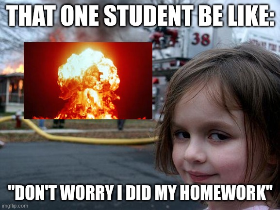 Homework | THAT ONE STUDENT BE LIKE:; "DON'T WORRY I DID MY HOMEWORK" | image tagged in memes,disaster girl,no bitches,slay,homework,ya'll mother fuckers | made w/ Imgflip meme maker