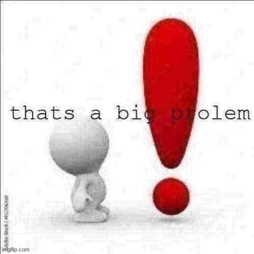 big prolem | image tagged in thats a big prolem | made w/ Imgflip meme maker