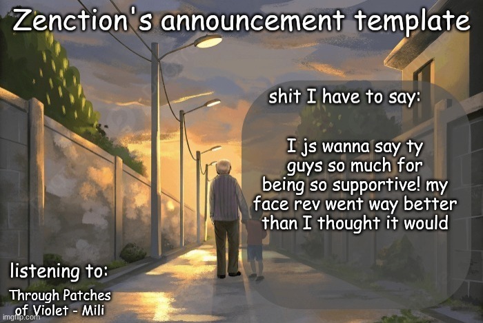 Zenction's announcement template | I js wanna say ty guys so much for being so supportive! my face rev went way better than I thought it would; Through Patches of Violet - Mili | image tagged in zenction's announcement template | made w/ Imgflip meme maker