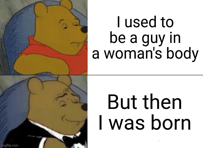 Original quote by Tony from Lc signs | I used to be a guy in a woman's body; But then I was born | image tagged in memes,tuxedo winnie the pooh,trans,bullshit,woke | made w/ Imgflip meme maker
