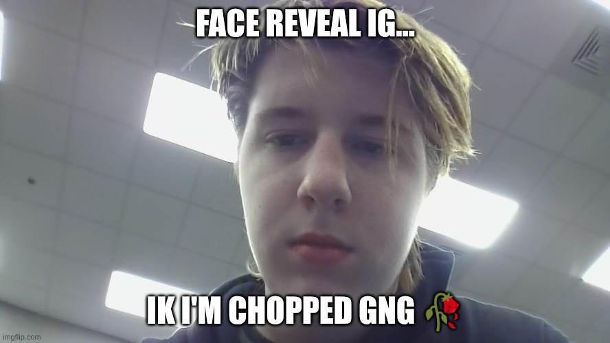 FACE REVEAL IG... IK I'M CHOPPED GNG 🥀 | made w/ Imgflip meme maker