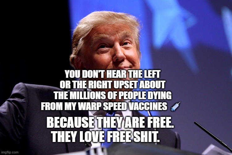 Donald Trump No2 | YOU DON'T HEAR THE LEFT OR THE RIGHT UPSET ABOUT THE MILLIONS OF PEOPLE DYING FROM MY WARP SPEED VACCINES 💉; BECAUSE THEY ARE FREE. THEY LOVE FREE SHIT. | image tagged in donald trump no2 | made w/ Imgflip meme maker