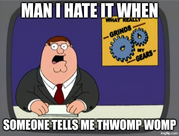 grinder | MAN I HATE IT WHEN; SOMEONE TELLS ME THWOMP WOMP | image tagged in memes,peter griffin news,you know what really grinds my gears,you know what grinds my gears,peter griffin | made w/ Imgflip meme maker