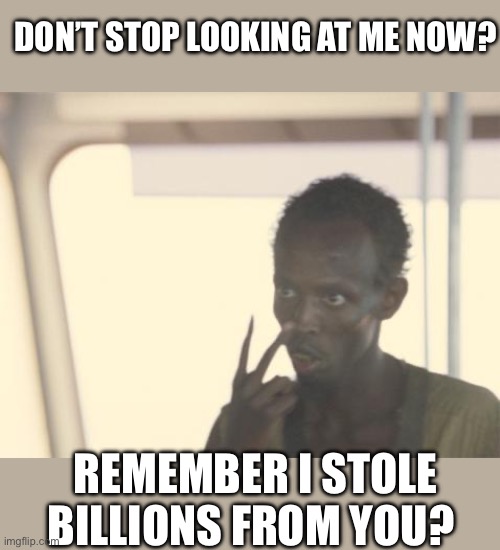 I'm The Captain Now Meme | DON’T STOP LOOKING AT ME NOW? REMEMBER I STOLE BILLIONS FROM YOU? | image tagged in memes,i'm the captain now | made w/ Imgflip meme maker