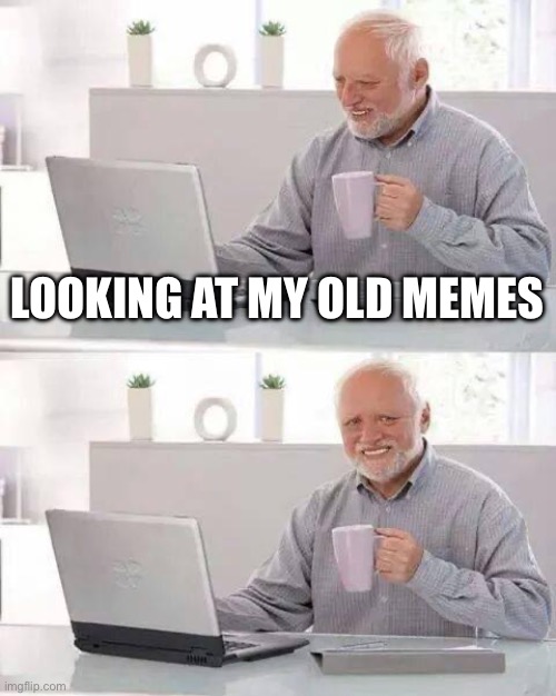 Hide the Pain Harold Meme | LOOKING AT MY OLD MEMES | image tagged in memes,hide the pain harold | made w/ Imgflip meme maker