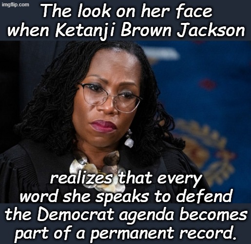 When historians look back, there won't be much to debate... | The look on her face when Ketanji Brown Jackson; realizes that every word she speaks to defend the Democrat agenda becomes part of a permanent record. | image tagged in ketanji brown jackson | made w/ Imgflip meme maker