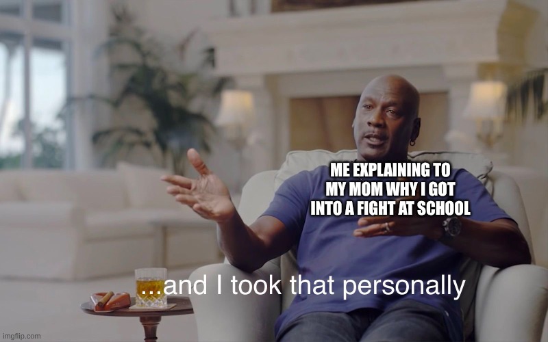 Jordan I took that personally | ME EXPLAINING TO MY MOM WHY I GOT INTO A FIGHT AT SCHOOL | image tagged in jordan i took that personally | made w/ Imgflip meme maker