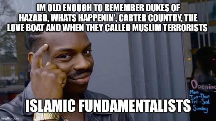 Muslim | IM OLD ENOUGH TO REMEMBER DUKES OF HAZARD, WHATS HAPPENIN', CARTER COUNTRY, THE LOVE BOAT AND WHEN THEY CALLED MUSLIM TERRORISTS; ISLAMIC FUNDAMENTALISTS | image tagged in memes,roll safe think about it | made w/ Imgflip meme maker