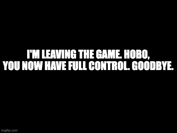 I'M LEAVING THE GAME. HOBO, YOU NOW HAVE FULL CONTROL. GOODBYE. | made w/ Imgflip meme maker