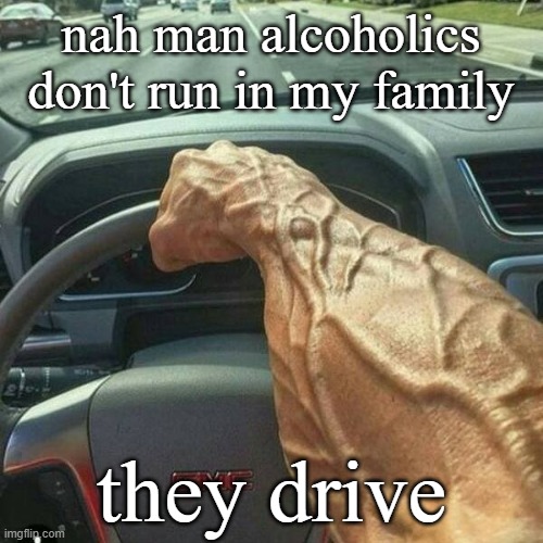 drive | nah man alcoholics don't run in my family; they drive | image tagged in what | made w/ Imgflip meme maker