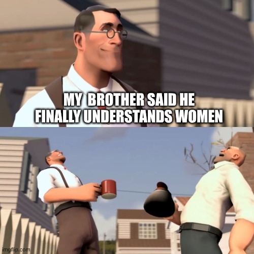 My brother | MY  BROTHER SAID HE FINALLY UNDERSTANDS WOMEN | image tagged in ha ha women | made w/ Imgflip meme maker
