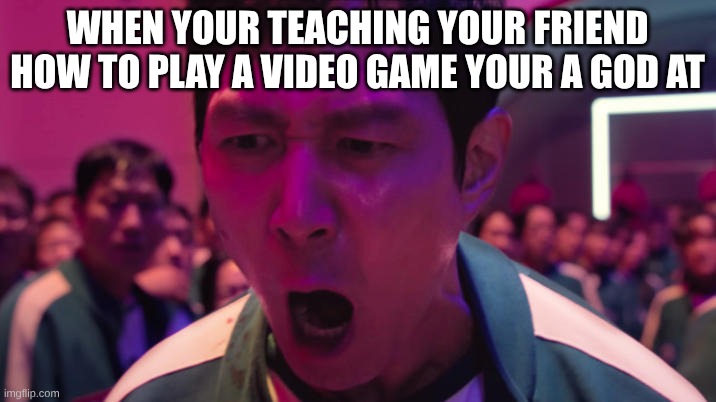 IVE PLAYED THESE GAMES BEFORE!! | WHEN YOUR TEACHING YOUR FRIEND HOW TO PLAY A VIDEO GAME YOUR A GOD AT | image tagged in ive played these games before | made w/ Imgflip meme maker