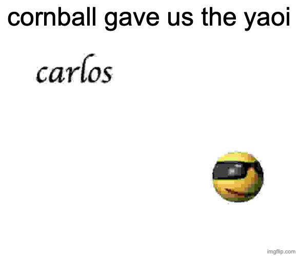 g | cornball gave us the yaoi | image tagged in carlos by our glorious queen biguhh559 | made w/ Imgflip meme maker