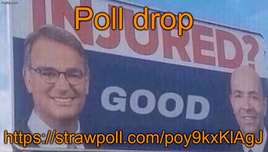 https://strawpoll.com/poy9kxKlAgJ | Poll drop; https://strawpoll.com/poy9kxKlAgJ | image tagged in injured good announcement,voting game s15 | made w/ Imgflip meme maker