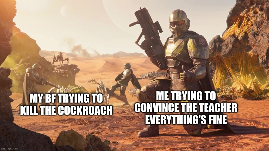 Cockroach | MY BF TRYING TO KILL THE COCKROACH; ME TRYING TO CONVINCE THE TEACHER EVERYTHING'S FINE | image tagged in helldivers 2 | made w/ Imgflip meme maker