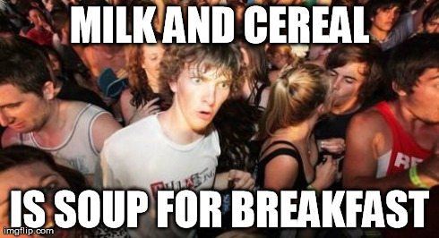 Sudden Clarity Clarence Meme | MILK AND CEREAL IS SOUP FOR BREAKFAST | image tagged in memes,sudden clarity clarence,AdviceAnimals | made w/ Imgflip meme maker