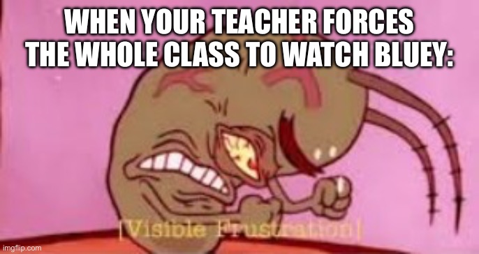 Bluey sucks!! | WHEN YOUR TEACHER FORCES THE WHOLE CLASS TO WATCH BLUEY: | image tagged in visible frustration | made w/ Imgflip meme maker