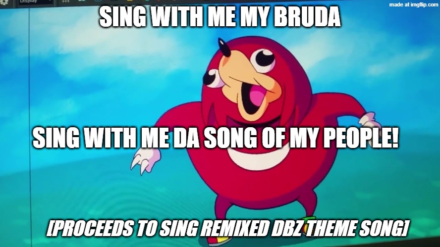 uganda kukles | SING WITH ME MY BRUDA SING WITH ME DA SONG OF MY PEOPLE! [PROCEEDS TO SING REMIXED DBZ THEME SONG] | image tagged in uganda kukles | made w/ Imgflip meme maker