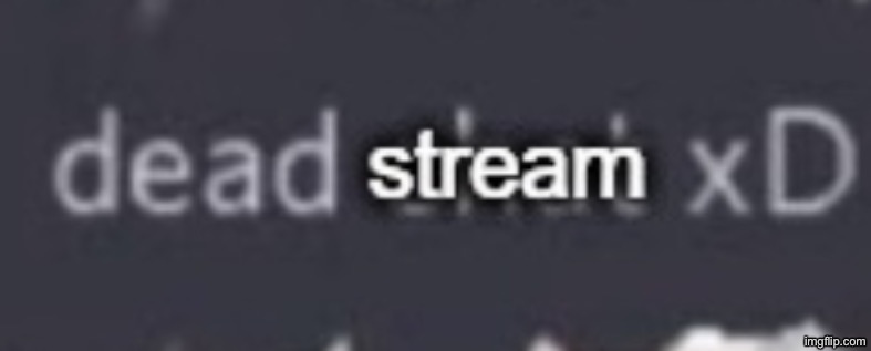 Dead stream xD | image tagged in dead stream xd | made w/ Imgflip meme maker